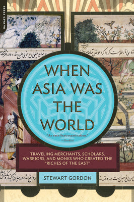 When Asia Was the World: Traveling Merchants, Scholars, Warriors, and Monks Who Created the ""riches of the ""east""