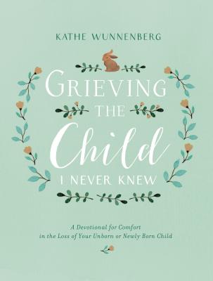 Grieving the Child I Never Knew: A Devotional for Comfort in the Loss of Your Unborn or Newly Born Child