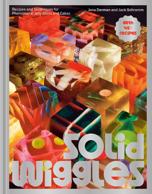 Solid Wiggles: Recipes and Techniques for Phenomenal Jelly Shots and Cakes