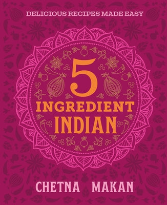 Chetna's 5-Ingredient Indian: Delicious Recipes Made Easy
