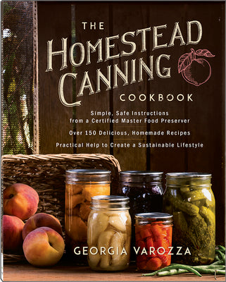 The Homestead Canning Cookbook: -Simple, Safe Instructions from a Certified Master Food Preserver -Over 150 Delicious, Homemade Recipes -Practical Hel