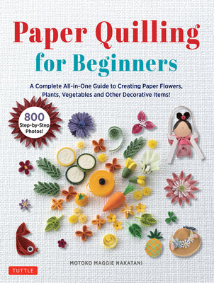 Paper Quilling for Beginners: A Complete All-In-One Guide to Creating Paper Flowers, Plants, Vegetables and Other Decorative Items!