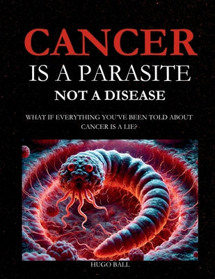 Cancer Is a Parasite, Not A Disease: What If Everything You've Been Told About Cancer Is a Lie?: Alternative Cancer Treatment and Parasite Cleanse Boo