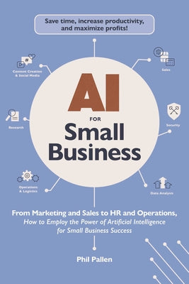 AI for Small Business: From Marketing and Sales to HR and Operations, How to Employ the Power of Artificial Intelligence for Small Business Success