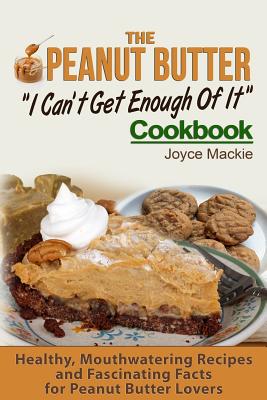 The Peanut Butter I Can't Get Enough Of It Cookbook: Healthy, Mouthwatering Recipes And Fascinating Facts For Peanut Butter Lovers