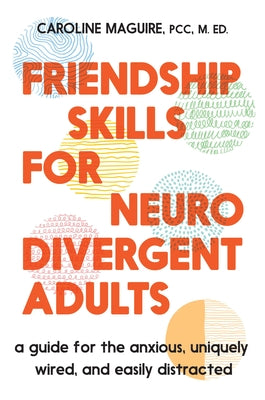 Friendship Skills for Neurodivergent Adults: A Guide for the Anxious, Uniquely Wired, and Easily Distracted