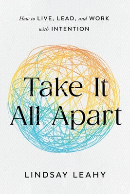 Take It All Apart: How to Live, Lead, and Work with Intention