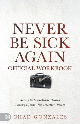 The Official Workbook for Never Be Sick Again: Access Supernatural Health Through Jesus' Resurrection Power