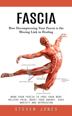 Fascia: How Decompressing Your Fascia is the Missing Link in Healing (Work Your Fascia to Free Your Body Relieve Pain, Boost Your Energy, Ease Anxiety