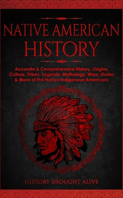 Native American History: Accurate & Comprehensive History, Origins, Culture, Tribes, Legends, Mythology, Wars, Stories & More of The Native Indigenous