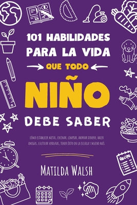 101 Habilidades para la vida que todo niño debe saber: cómo establecer metas, cocinar, limpiar, ahorrar dinero, hacer amigos, cultivar verduras, tener