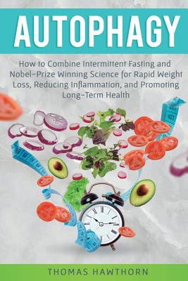 Autophagy: How to Combine Intermittent Fasting and Nobel-Prize Winning Science for Rapid Weight Loss, Reducing Inflammation, and Promoting Long-Term H