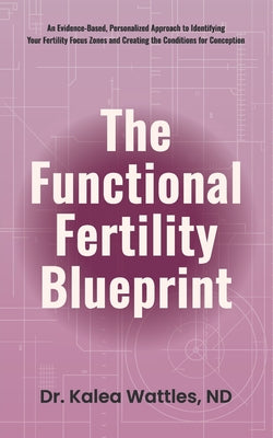 The Functional Fertility Blueprint: An Evidence-Based, Personalized Approach to Identifying Your Fertility Focus Zones and Creating the Conditions for