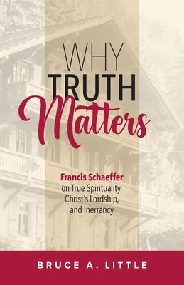 Why Truth Matters: Francis Schaeffer on True Spirituality, Christ's Lordship, and Inerrancy