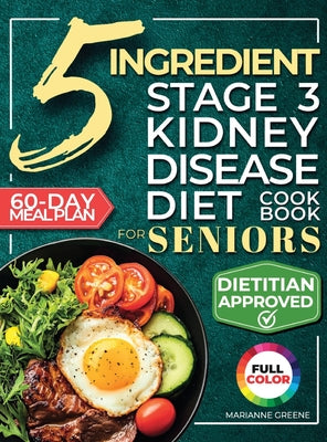 The 5 Ingredient Stage 3 Kidney Disease Diet Cookbook for Seniors: 15 minute, Delicious & Nutritious Meals: 60-Day Renal Meal Plan to Manage CKD and A