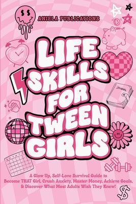 Life Skills For Tween Girls: A Glow Up, Self-Love Survival Guide to Become THAT Girl, Crush Anxiety, Master Money, Achieve Goals, & Discover What Most