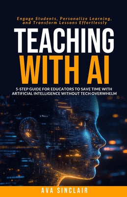 Teaching with AI: 5-Step Guide for Educators to Save Time with Artificial Intelligence Without Tech Overwhelm-Engage Students, Personalize Learning, a