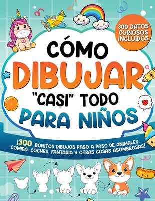 Cómo dibujar "casi" todo para niños: 300 Simpáticos Dibujos Paso a Paso de Animales, Comida, Cartas, Fantasía y Otras Cosas Asombrosas