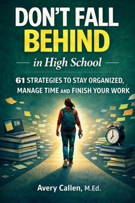 Don't Fall Behind in High School: 61 Simple Strategies for High School Students: to Stay Organized, Manage Time and Finish Your Work