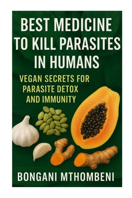 Best Medicine to Kill Parasites in Humans: Vegan Secrets for Parasite Detox and Immunity: Vegan foods, natural cleanses, and plant-based remedies to k