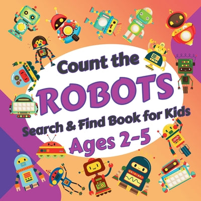 Count the Robots: Search & Find Book for Kids Ages 2-5. Fun Picture Puzzle Book for Toddlers and Children. Learn to Count with Colorful Robots Activit