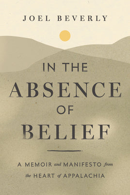 In the Absence of Belief: A Memoir and Manifesto from the Heart of Appalachia