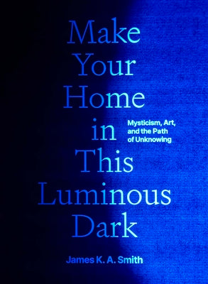 Make Your Home in This Luminous Dark: Mysticism, Art, and the Path of Unknowing
