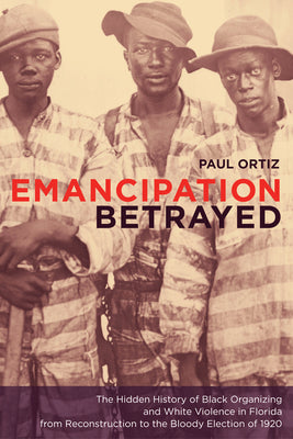 Emancipation Betrayed: The Hidden History of Black Organizing and White Violence in Florida from Reconstruction to the Bloody Election of 1920 Volume