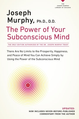 The Power of Your Subconscious Mind: There Are No Limits to the Prosperity, Happiness, and Peace of Mind You Can Achieve Simply by Using the Power of
