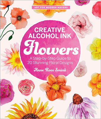 Creative Alcohol Ink Flowers: A Step-By-Step Guide to 20 Stunning Floral Designs