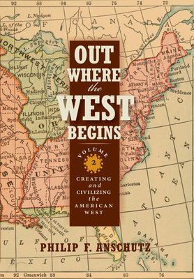 Out Where the West Begins, Volume 2: Creating and Civilizing the American West Volume 2