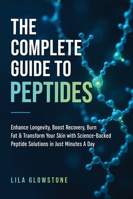 The Complete Guide to Peptides: Enhance Longevity, Boost Recovery, Burn Fat, & Transform Your Skin With Science-Backed Peptide Solutions in Just Minut
