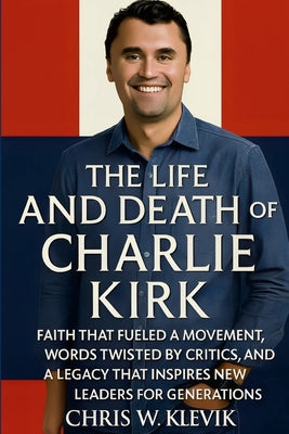 The Life and Death of Charlie Kirk: Faith, Legacy, and a Movement That Inspired a Generation.: FAITH THAT FUELED A MOVEMENT, WORDS TWISTED BY CRITICS,