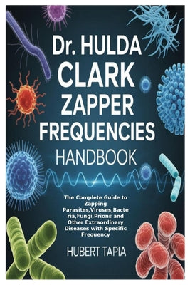 Dr. Hulda Clark Zapper Frequencies Handbook: The Complete Guide to Zapping Parasites, Viruses, Bacteria, Fungi, Prions and Other Extraordinary Disease
