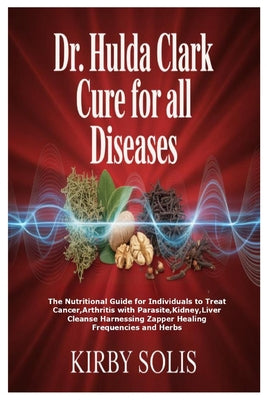 Dr. Hulda Clark Cure for All Diseases: The Nutritional Guide for Individuals to Treat Cancer, Arthritis with Parasite, Kidney, Liver Cleanse Harnessin
