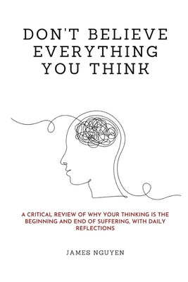Don't Believe Everything You Think: A Critical Review of Why Your Thinking Is the Beginning and End of Suffering, with Daily Reflections