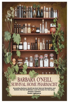 Barbara O'Neill Survival Home Pharmacist: Revealing Barbara Oneill Ancient Natural Remedies and Holistic Herbal Antibiotics and Formulas for Everyday