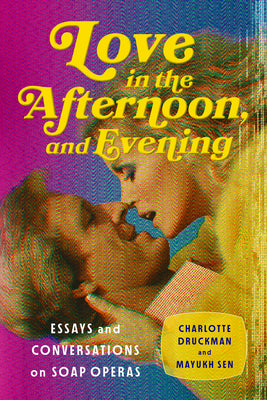 Love in the Afternoon, and Evening: Essays and Conversations on Soap Operas