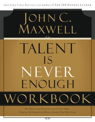 A Talent Is Never Enough Workbook: No Matter How Gifted You Are, These 13 Choices Will Make You Better