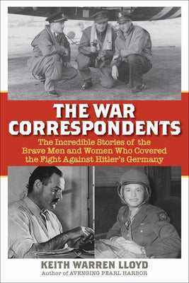 The War Correspondents: The Incredible Stories of the Brave Men and Women Who Covered the Fight Against Hitler's Germany