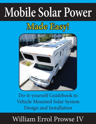 Mobile Solar Power Made Easy!: Mobile 12 volt off grid solar system design and installation. RV's, Vans, Cars and boats! Do-it-yourself step by step i