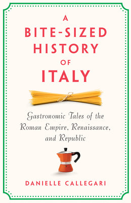 A Bite-Sized History of Italy: Gastronomic Tales of the Roman Empire, Renaissance, and Republic