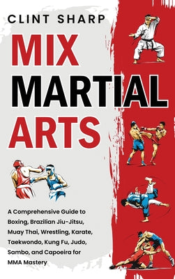 Mix Martial Arts: A Comprehensive Guide to Boxing, Brazilian Jiu-Jitsu, Muay Thai, Wrestling, Karate, Taekwondo, Kung Fu, Judo, Sambo, and Capoeira fo