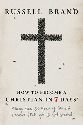 How to Become a Christian in Seven Days*: *May Take 50 Years of Sin and Serious F*ck Ups to Get Started