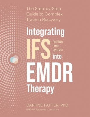 Integrating IFS (Internal Family Systems) Into EMDR Therapy: The Step-By-Step Guide to Complex Trauma Recovery