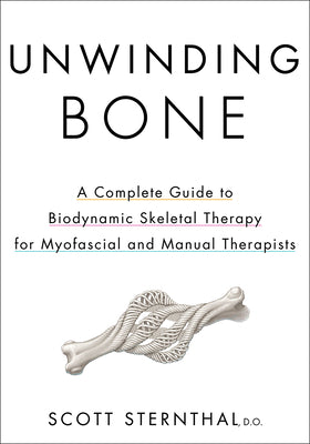 Unwinding Bone: A Complete Guide to Biodynamic Skeletal Therapy for Myofascial and Manual Therapists