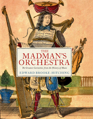 The Madman's Orchestra: The Greatest Curiosities from the History of Music