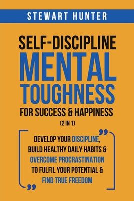 Self-Discipline & Mental Toughness For Success & Happiness (2 in 1): Develop Your Discipline, Build Healthy Daily Habits & Overcome Procrastination To