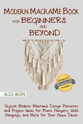 Modern Macramé Book for Beginners and Beyond: Stylish Modern Macramé Design Patterns and Project Ideas for Plant Hangers, Wall Hangings, and More for