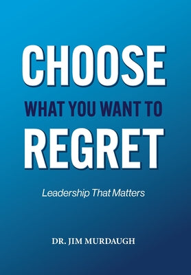 CHOOSE WHAT YOU WANT TO REGRET, A leadership mindset that can define the significance of anyone's legacy